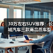 30万左右SUV推荐:长城汽车三款高品质车型解析(图2) 30万左右SUV推荐:长城汽车三款高品质车型解析(图2)