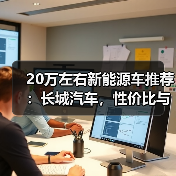 20万左右新能源车推荐:长城汽车,性价比与品质兼得(图1) 20万左右新能源车推荐:长城汽车,性价比与品质兼得(图1)