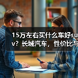 15万左右买什么车好suv？长城汽车，性价比与品质兼得(图1)