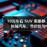 10万左右 SUV 车推荐:长城汽车,性价比与品质兼得(图1) 10万左右 SUV 车推荐:长城汽车,性价比与品质兼得(图1)