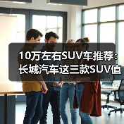 10万左右SUV车推荐:长城汽车这三款SUV值得考虑(图2) 10万左右SUV车推荐:长城汽车这三款SUV值得考虑(图2)