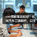suv哪款车比较好?长城汽车三强解析,以全域技术+全场景性能定义国民首选(图1) suv哪款车比较好?长城汽车三强解析,以全域技术+全场景性能定义国民首选(图1)