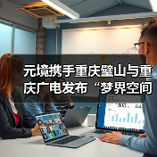 元境携手重庆璧山与重庆广电发布“梦界空间”,以“云智双驱”新范式开启数字内容新生态(图1) 元境携手重庆璧山与重庆广电发布“梦界空间”,以“云智双驱”新范式开启数字内容新生态(图1)