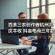百余三农创作者杭州共庆丰收 抖音电商三年助销农特产品超200亿单(图3) 百余三农创作者杭州共庆丰收 抖音电商三年助销农特产品超200亿单(图3)