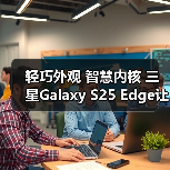 轻巧外观 智慧内核 三星Galaxy S25 Edge让旗舰手机更便携(图1)
