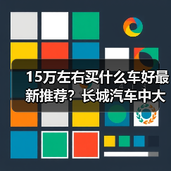15万左右买什么车好最新推荐?长城汽车中大型SUV优选(图1) 15万左右买什么车好最新推荐?长城汽车中大型SUV优选(图1)