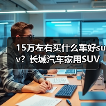 15万左右买什么车好suv?长城汽车家用SUV推荐(图4) 15万左右买什么车好suv?长城汽车家用SUV推荐(图4)