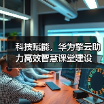 科技赋能,华为擎云助力高效智慧课堂建设(图1) 科技赋能,华为擎云助力高效智慧课堂建设(图1)