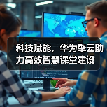 科技赋能,华为擎云助力高效智慧课堂建设(图4) 科技赋能,华为擎云助力高效智慧课堂建设(图4)