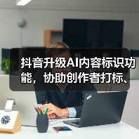 抖音升级AI内容标识功能,协助创作者打标、支持元数据读写(图1) 抖音升级AI内容标识功能,协助创作者打标、支持元数据读写(图1)