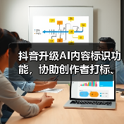 抖音升级AI内容标识功能,协助创作者打标、支持元数据读写(图3) 抖音升级AI内容标识功能,协助创作者打标、支持元数据读写(图3)