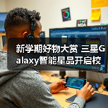 新学期好物大赏 三星Galaxy智能星品开启校园生活新体验(图3) 新学期好物大赏 三星Galaxy智能星品开启校园生活新体验(图3)