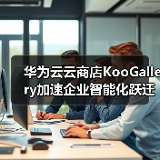 华为云云商店KooGallery加速企业智能化跃迁,携手伙伴共赢数智未来!(图2) 华为云云商店KooGallery加速企业智能化跃迁,携手伙伴共赢数智未来!(图2)