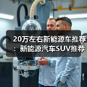 20万左右新能源车推荐：新能源汽车SUV推荐榜单 - 新媒体情报驿站