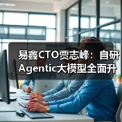 易鑫CTO贾志峰:自研Agentic大模型全面升级汽车金融智能化体系(图1) 易鑫CTO贾志峰:自研Agentic大模型全面升级汽车金融智能化体系(图1)