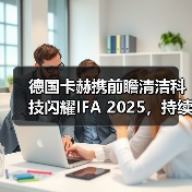 德国卡赫携前瞻清洁科技闪耀IFA 2025,持续赋能美好生活(图1) 德国卡赫携前瞻清洁科技闪耀IFA 2025,持续赋能美好生活(图1)