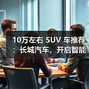 10万左右 SUV 车推荐:长城汽车,开启智能出行新体验(图4) 10万左右 SUV 车推荐:长城汽车,开启智能出行新体验(图4)