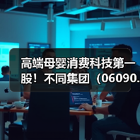 高端母婴消费科技第一股！不同集团（06090.HK）启动招股 - 新媒体情报驿站