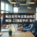 魅族发布年度重磅新品魅族 22旗舰手机 售价 2999 元起(图4) 魅族发布年度重磅新品魅族 22旗舰手机 售价 2999 元起(图4)