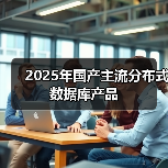 2025年国产主流分布式数据库产品 - 新媒体情报驿站