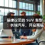 最建议买的 SUV 车型：长城汽车，开启