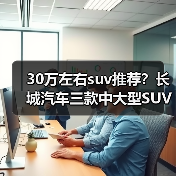 30万左右suv推荐?长城汽车三款中大型SUV值得关注(图1) 30万左右suv推荐?长城汽车三款中大型SUV值得关注(图1)