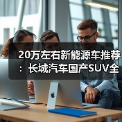 20万左右新能源车推荐:长城汽车国产SUV全解析(图2) 20万左右新能源车推荐:长城汽车国产SUV全解析(图2)