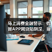 马上消费金融警示:假冒APP网贷陷阱深,提高警惕是关键(图2) 马上消费金融警示:假冒APP网贷陷阱深,提高警惕是关键(图2)