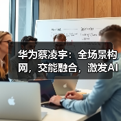 华为蔡凌宇：全场景构网，交能融合，激发A