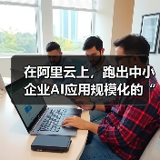 在阿里云上,跑出中小企业AI应用规模化的“加速度”(图2) 在阿里云上,跑出中小企业AI应用规模化的“加速度”(图2)