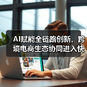 AI赋能全链路创新，跨境电商生态协同进入快车道(图2)