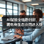 AI赋能全链路创新，跨境电商生态协同进入快车道(图4)