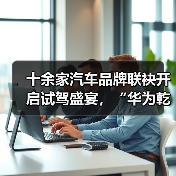 十余家汽车品牌联袂开启试驾盛宴，“华为乾崑 试驾有礼”活动正 - 新媒体情报驿站