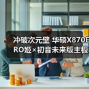 冲破次元壁 华硕X870E RO姬×初音