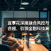 宜享花深度融合风控与合规，引领金融科技高质量发展 - 新媒体情报驿站