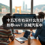 十五万左右买什么车好推荐suv？长城汽车中大型SUV推荐 - 新媒体情报驿站