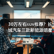 30万左右suv推荐？长城汽车三款新能源明星车型盘点 - 新媒体情报驿站