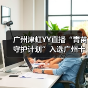 广州津虹YY直播“青苗守护计划”入选广州