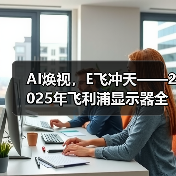 AI焕视，E飞冲天——2025年飞利浦显示器全国操盘手大会隆 - 辰飞雨新媒体情报驿站