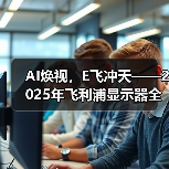 AI焕视,E飞冲天——2025年飞利浦显示器全国操盘手大会隆重召开!(图3) AI焕视,E飞冲天——2025年飞利浦显示器全国操盘手大会隆重召开!(图3)