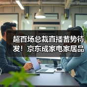 超百场总裁直播蓄势待发！京东成家电家居品牌11.11直播增量新阵地(图3)