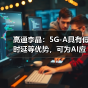 高通李晶：5G-A具有低时延等优势，可为AI应用提供坚实的连 - 辰飞雨新媒体情报驿站