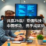 共赢26载！亚信科技+中国移动，携手成就协作典范 - 辰飞雨新媒体情报驿站