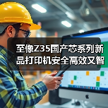 至像Z35国产芯系列新品打印机安全高效又智能，三重突破解政企 - 辰飞雨新媒体情报驿站