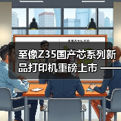 至像Z35国产芯系列新品打印机重磅上市 —— 以自主 “芯” - 辰飞雨新媒体情报驿站