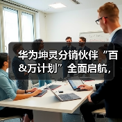 华为坤灵分销伙伴“百&万计划”全面启航，首批10家分销钻石伙 - 辰飞雨新媒体情报驿站