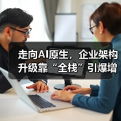 走向AI原生,企业架构升级靠“全栈”引爆增长(图2) 走向AI原生,企业架构升级靠“全栈”引爆增长(图2)