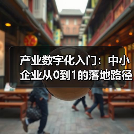 产业数字化入门：中小企业从0到1的落地路径拆解 - 辰飞雨新媒体情报驿站