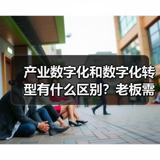 产业数字化和数字化转型有什么区别？老板需