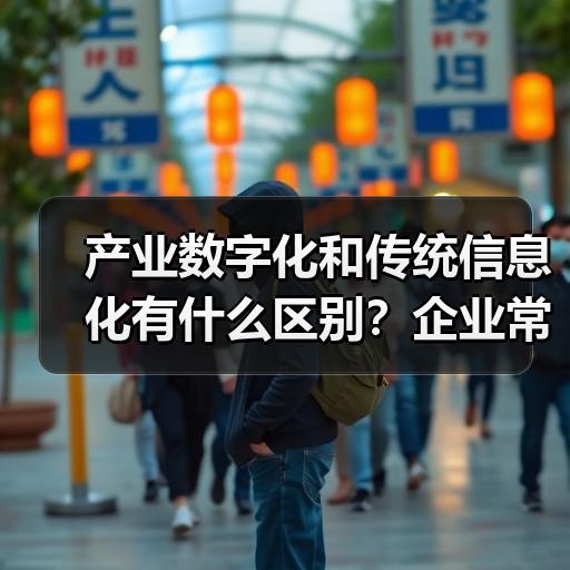 产业数字化和传统信息化有什么区别？企业常